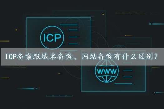 icp備案是什么意思？跟域名備案、網(wǎng)站備案有什么區(qū)別？