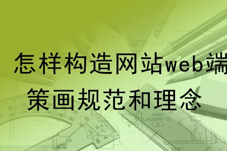 怎樣構造網(wǎng)站web端的策劃規(guī)范和理念？