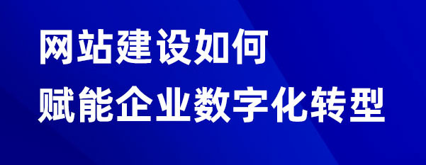 網(wǎng)站建設如何賦能企業(yè)數(shù)字化轉(zhuǎn)型